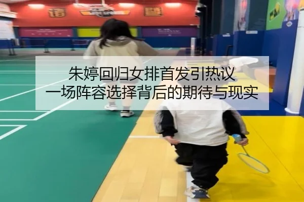 朱婷回归女排首发引热议 一场阵容选择背后的期待与现实 | jiuyou